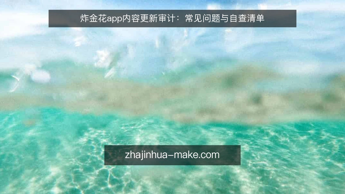 炸金花app内容更新审计:常见问题与自查清单