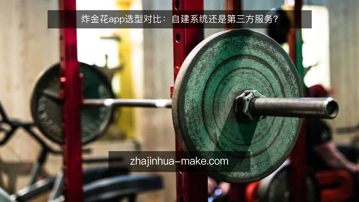 炸金花app选型对比:自建系统还是第三方服务?