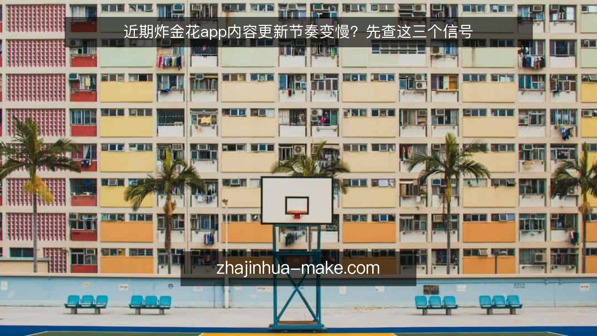 近期炸金花app内容更新节奏变慢?先查这三个信号