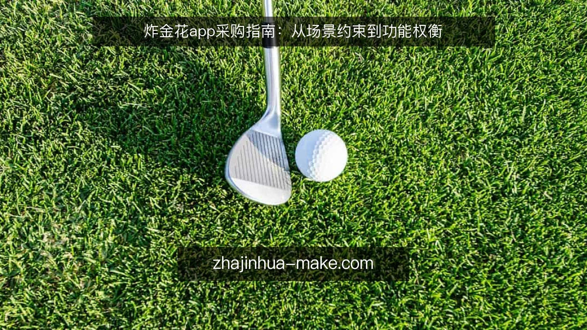 炸金花app采购指南：从场景约束到功能权衡