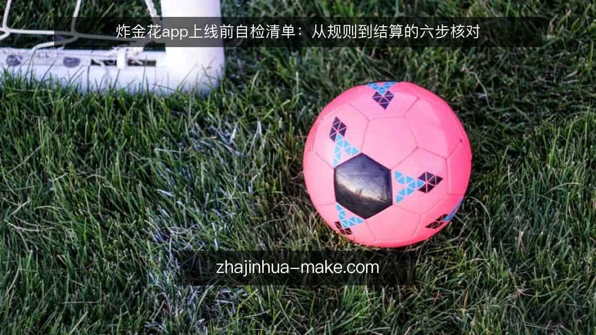 炸金花app上线前自检清单：从规则到结算的六步核对