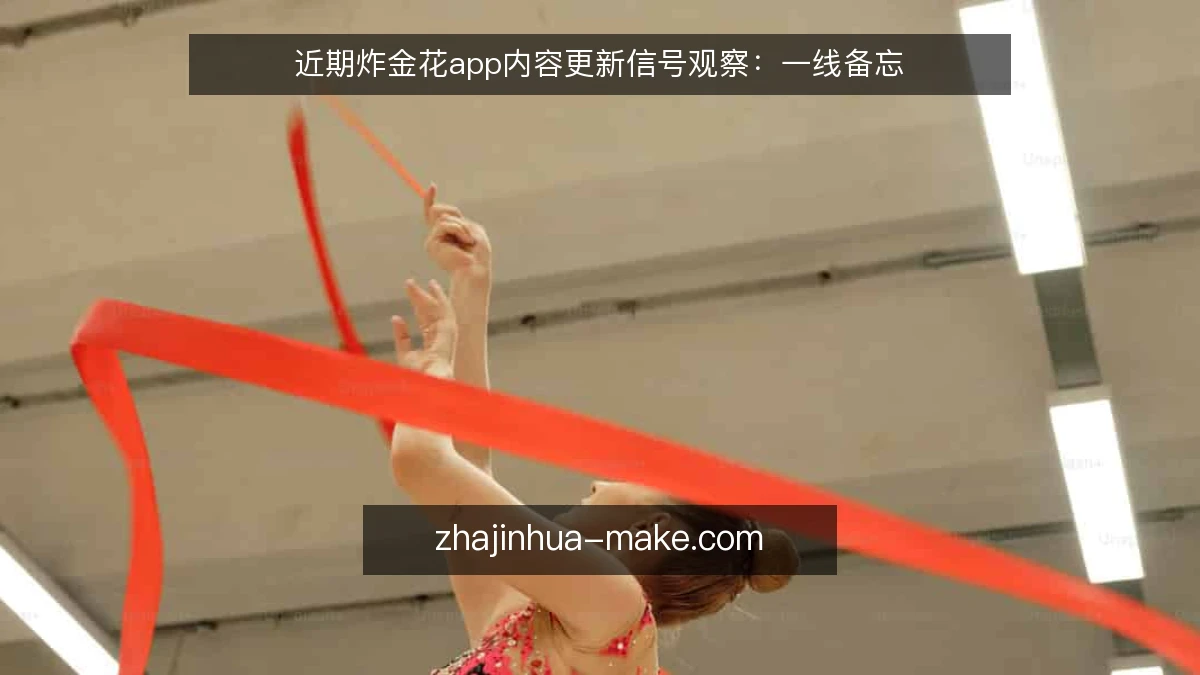 近期炸金花app内容更新信号观察：一线备忘