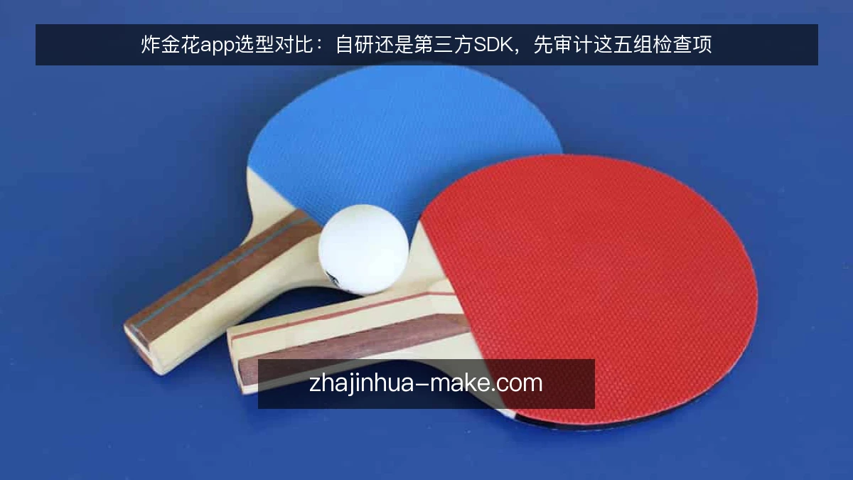 炸金花app选型对比：自研还是第三方SDK，先审计这五组检查项