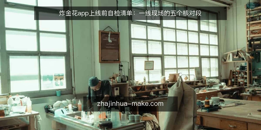 炸金花app上线前自检清单:一线现场的五个核对段 — 先盯哪些现场信号 配图