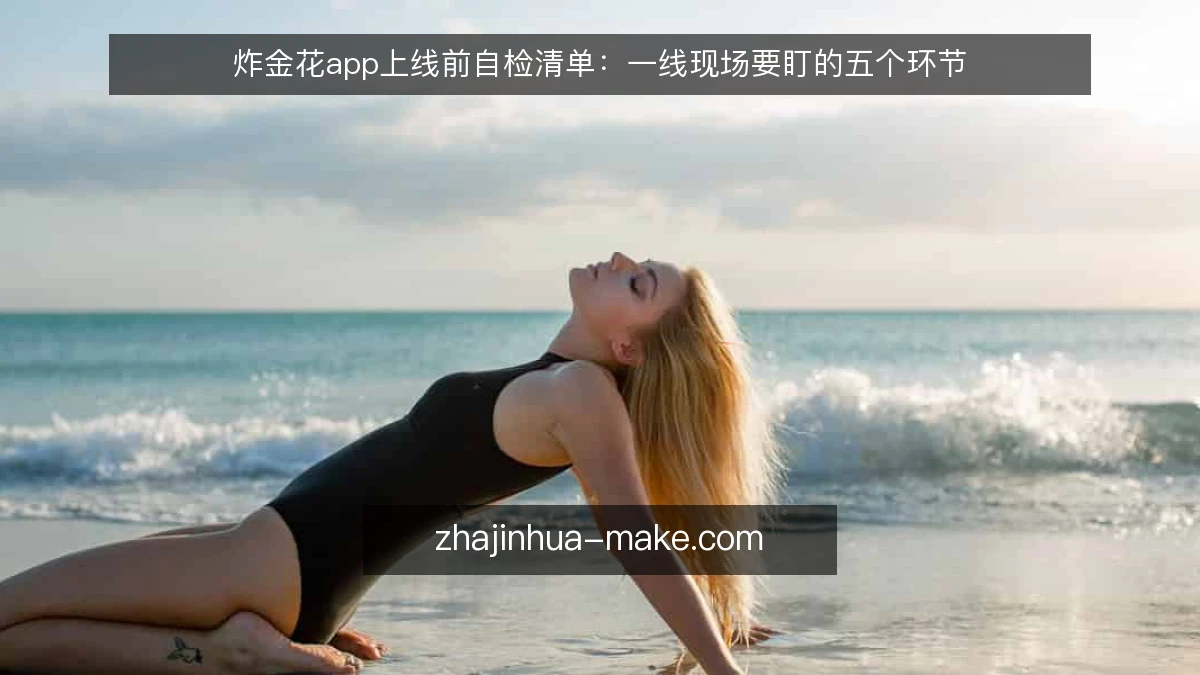 炸金花app上线前自检清单:一线现场要盯的五个环节